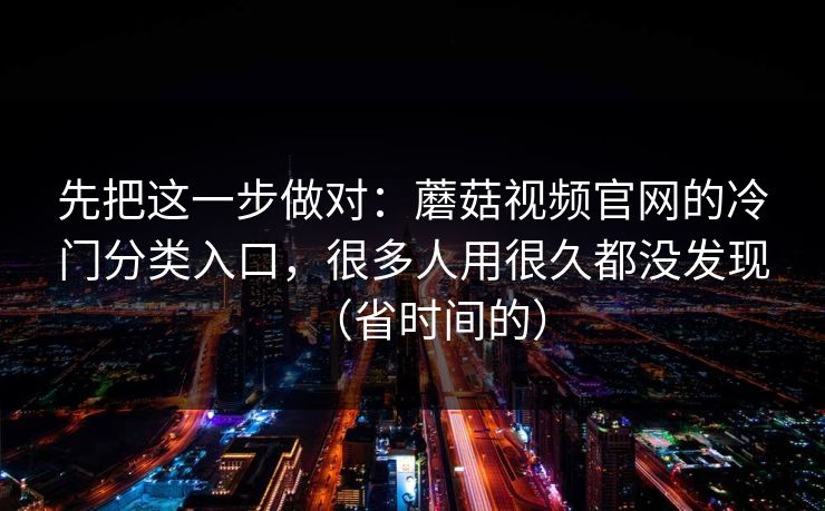 先把这一步做对：蘑菇视频官网的冷门分类入口，很多人用很久都没发现（省时间的）